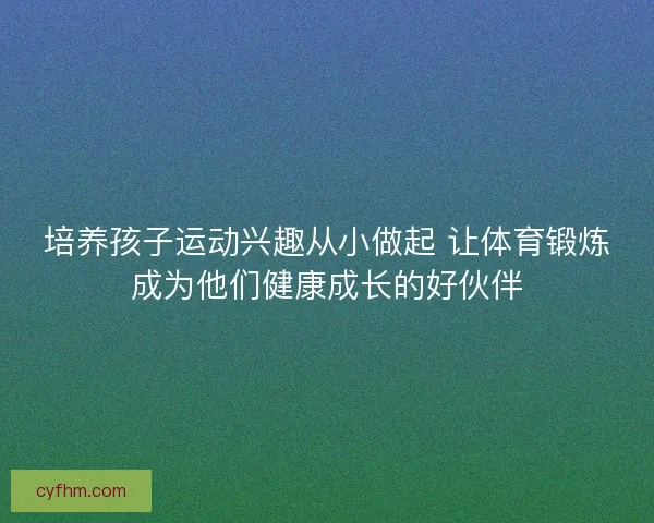 培养孩子运动兴趣从小做起 让体育锻炼成为他们健康成长的好伙伴
