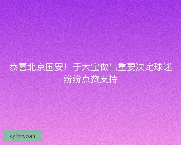 恭喜北京国安！于大宝做出重要决定球迷纷纷点赞支持