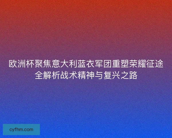 欧洲杯聚焦意大利蓝衣军团重塑荣耀征途全解析战术精神与复兴之路