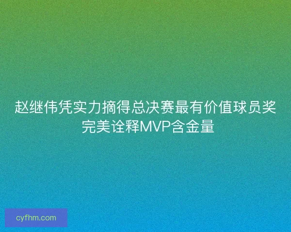 赵继伟凭实力摘得总决赛最有价值球员奖 完美诠释MVP含金量 赵继伟凭实力摘得总决赛最有价值球员奖 完美诠释MVP含金量